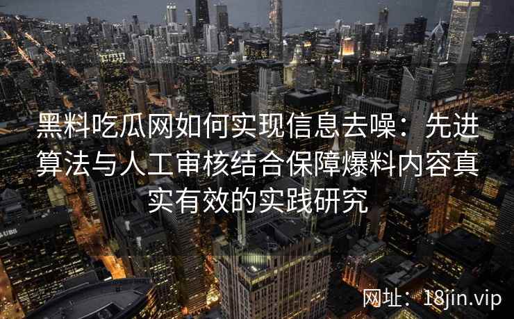 黑料吃瓜网如何实现信息去噪：先进算法与人工审核结合保障爆料内容真实有效的实践研究