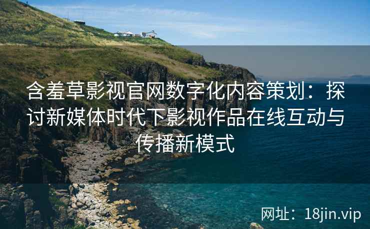 含羞草影视官网数字化内容策划：探讨新媒体时代下影视作品在线互动与传播新模式