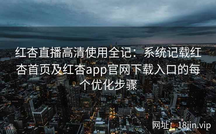 红杏直播高清使用全记：系统记载红杏首页及红杏app官网下载入口的每个优化步骤