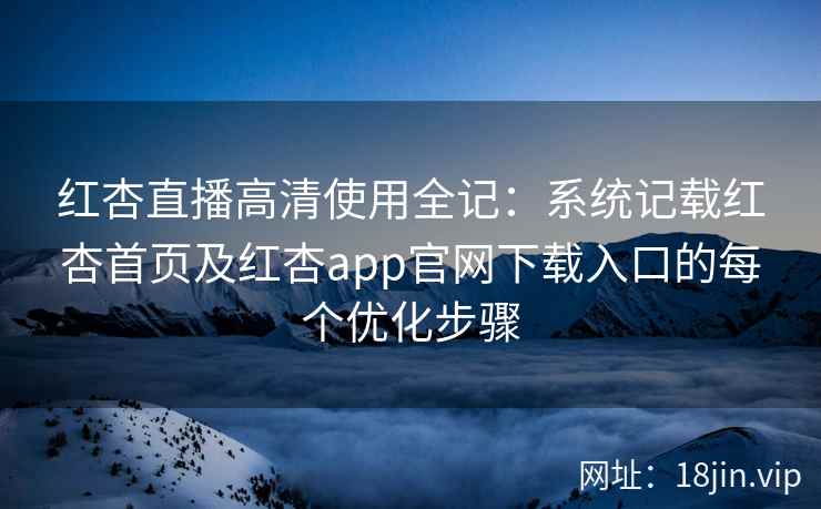 红杏直播高清使用全记：系统记载红杏首页及红杏app官网下载入口的每个优化步骤