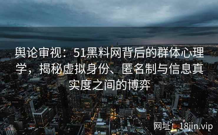 舆论审视：51黑料网背后的群体心理学，揭秘虚拟身份、匿名制与信息真实度之间的博弈