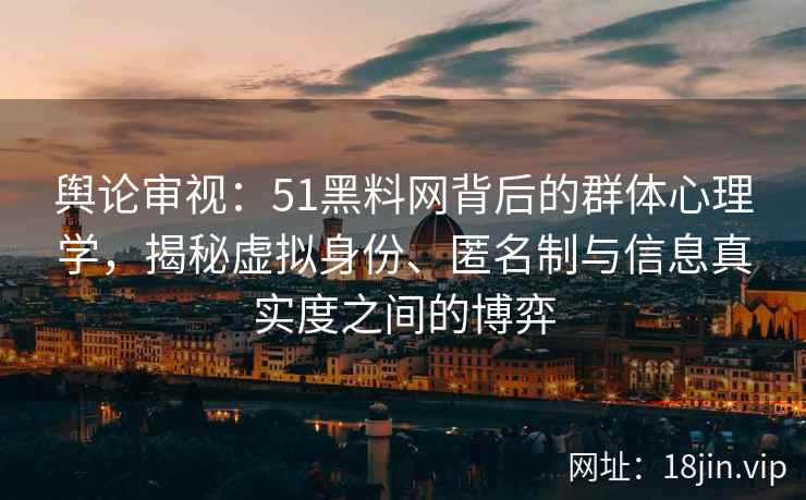 舆论审视：51黑料网背后的群体心理学，揭秘虚拟身份、匿名制与信息真实度之间的博弈