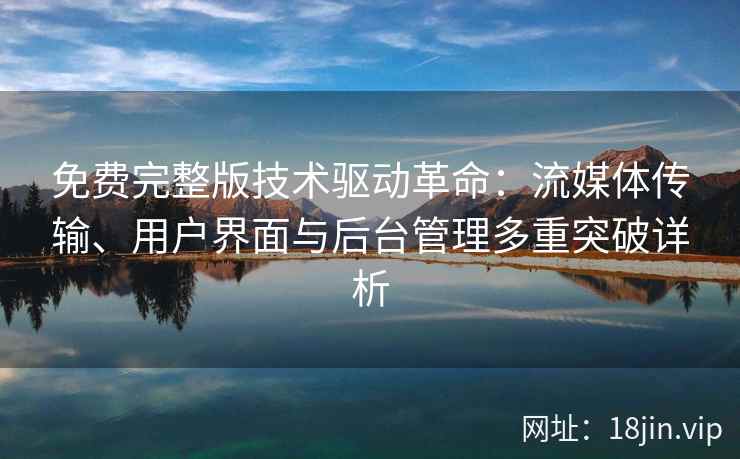 免费完整版技术驱动革命：流媒体传输、用户界面与后台管理多重突破详析