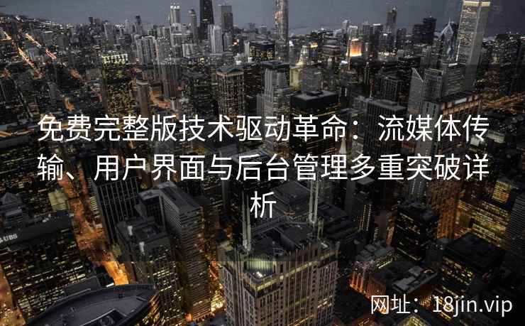 免费完整版技术驱动革命：流媒体传输、用户界面与后台管理多重突破详析