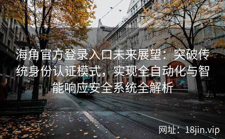 海角官方登录入口未来展望：突破传统身份认证模式，实现全自动化与智能响应安全系统全解析