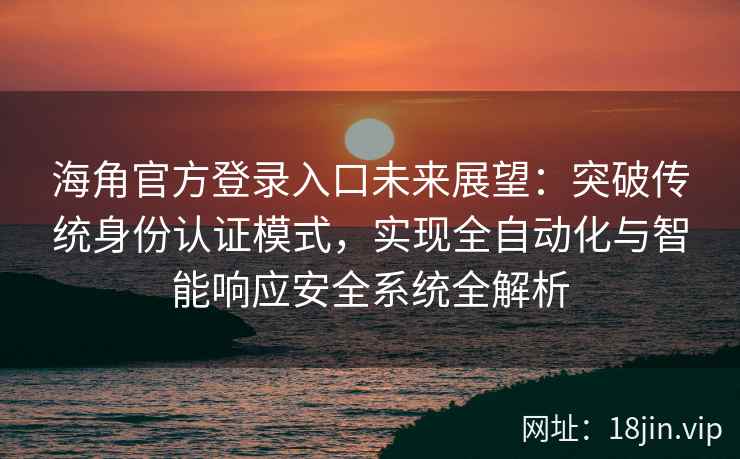 海角官方登录入口未来展望：突破传统身份认证模式，实现全自动化与智能响应安全系统全解析