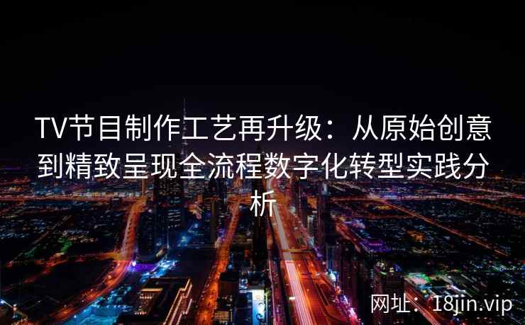 TV节目制作工艺再升级：从原始创意到精致呈现全流程数字化转型实践分析