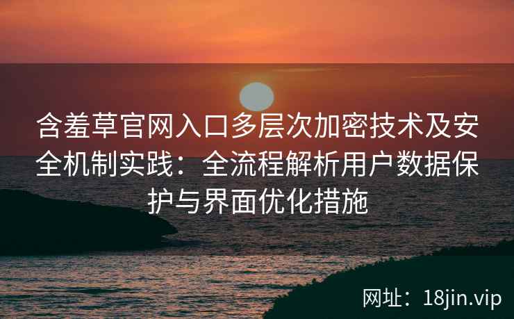 含羞草官网入口多层次加密技术及安全机制实践：全流程解析用户数据保护与界面优化措施
