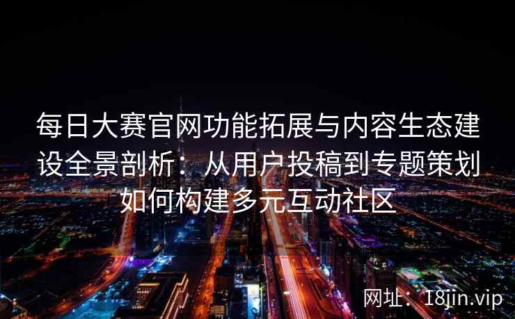 每日大赛官网功能拓展与内容生态建设全景剖析：从用户投稿到专题策划如何构建多元互动社区