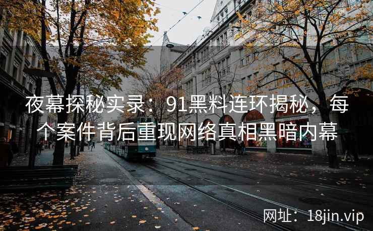 夜幕探秘实录：91黑料连环揭秘，每个案件背后重现网络真相黑暗内幕