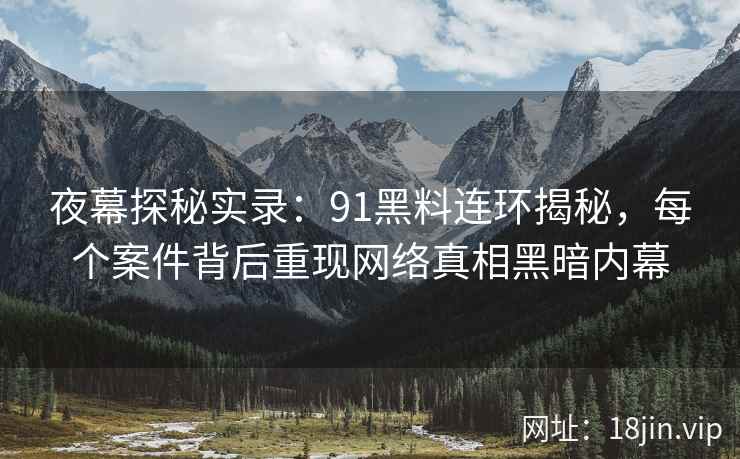 夜幕探秘实录：91黑料连环揭秘，每个案件背后重现网络真相黑暗内幕