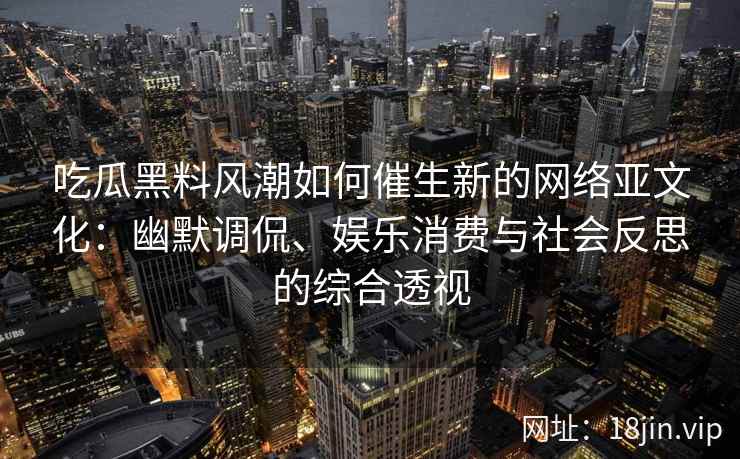 吃瓜黑料风潮如何催生新的网络亚文化：幽默调侃、娱乐消费与社会反思的综合透视