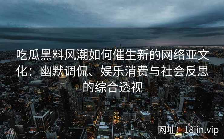 吃瓜黑料风潮如何催生新的网络亚文化：幽默调侃、娱乐消费与社会反思的综合透视