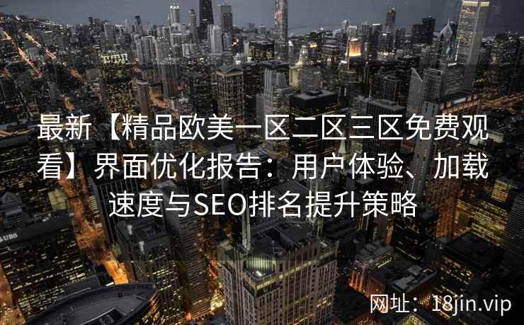 最新【精品欧美一区二区三区免费观看】界面优化报告：用户体验、加载速度与SEO排名提升策略