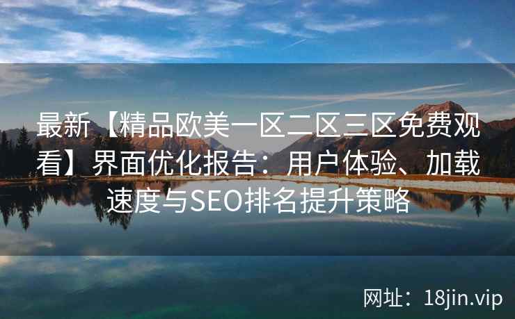 最新【精品欧美一区二区三区免费观看】界面优化报告：用户体验、加载速度与SEO排名提升策略