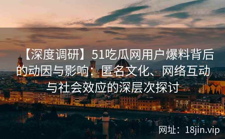 【深度调研】51吃瓜网用户爆料背后的动因与影响：匿名文化、网络互动与社会效应的深层次探讨
