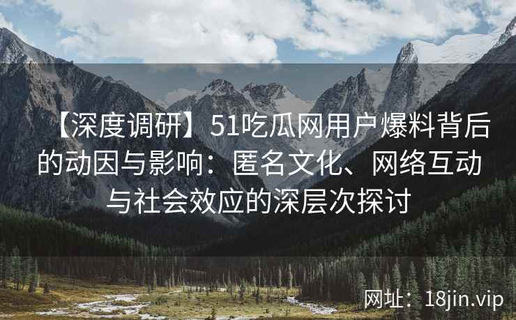 【深度调研】51吃瓜网用户爆料背后的动因与影响：匿名文化、网络互动与社会效应的深层次探讨