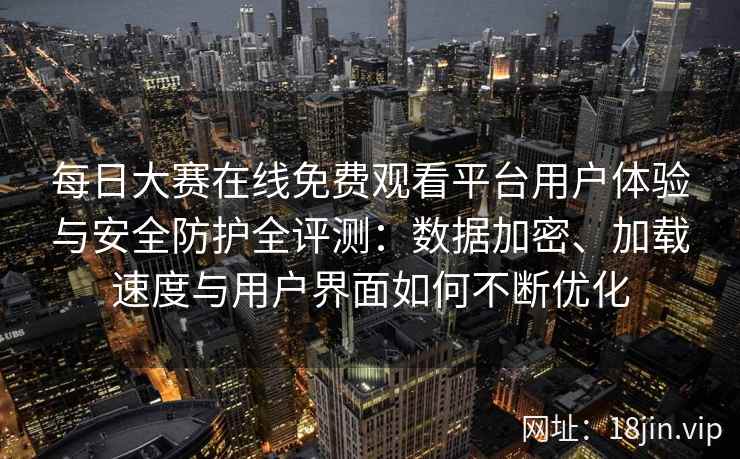 每日大赛在线免费观看平台用户体验与安全防护全评测：数据加密、加载速度与用户界面如何不断优化