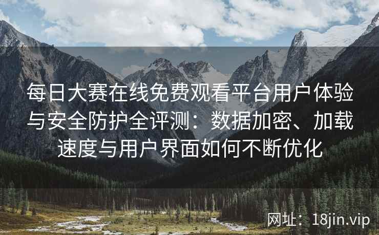 每日大赛在线免费观看平台用户体验与安全防护全评测：数据加密、加载速度与用户界面如何不断优化