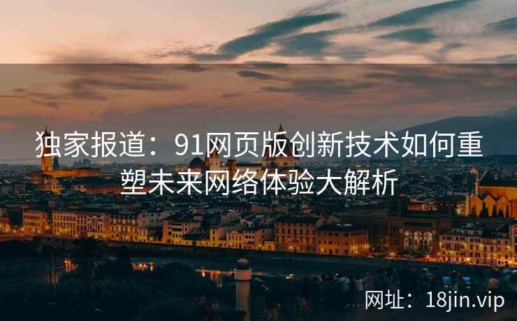 独家报道：91网页版创新技术如何重塑未来网络体验大解析