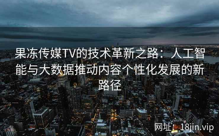 果冻传媒TV的技术革新之路：人工智能与大数据推动内容个性化发展的新路径
