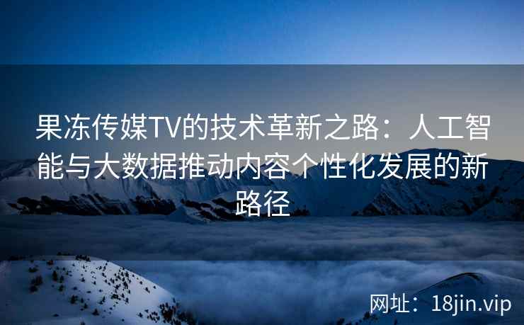 果冻传媒TV的技术革新之路：人工智能与大数据推动内容个性化发展的新路径