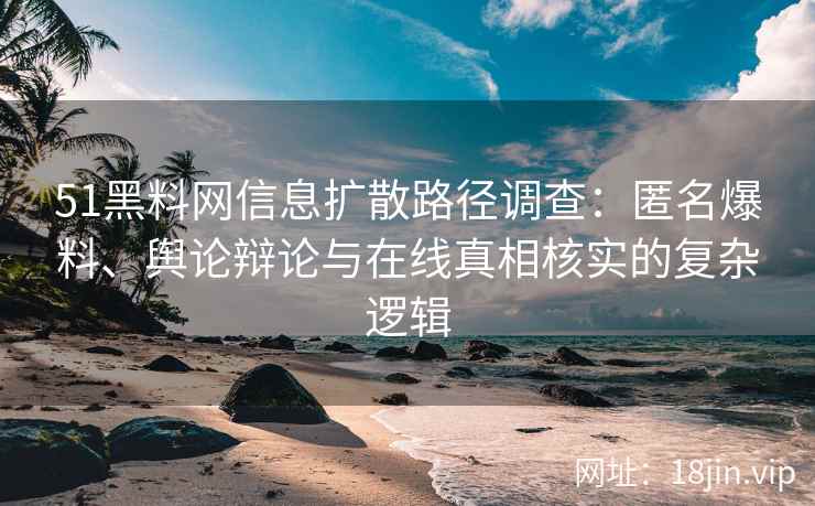 51黑料网信息扩散路径调查：匿名爆料、舆论辩论与在线真相核实的复杂逻辑