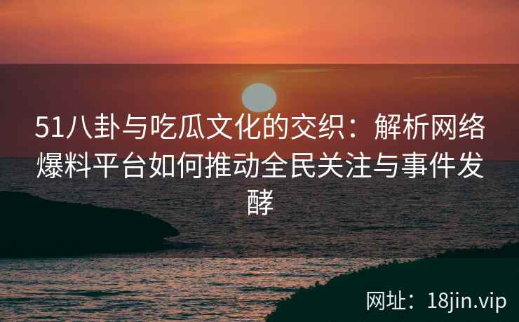 51八卦与吃瓜文化的交织：解析网络爆料平台如何推动全民关注与事件发酵