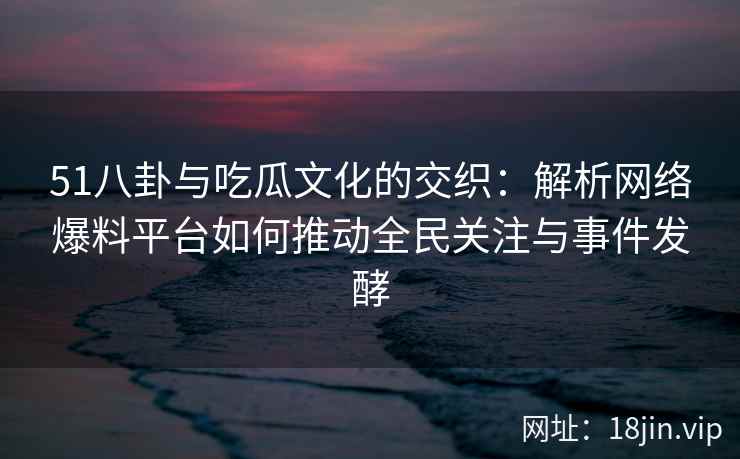 51八卦与吃瓜文化的交织：解析网络爆料平台如何推动全民关注与事件发酵