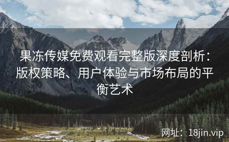 果冻传媒免费观看完整版深度剖析：版权策略、用户体验与市场布局的平衡艺术