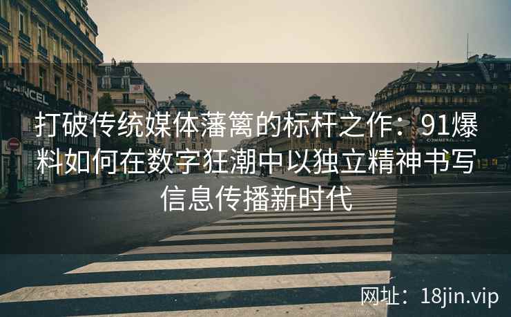 打破传统媒体藩篱的标杆之作：91爆料如何在数字狂潮中以独立精神书写信息传播新时代