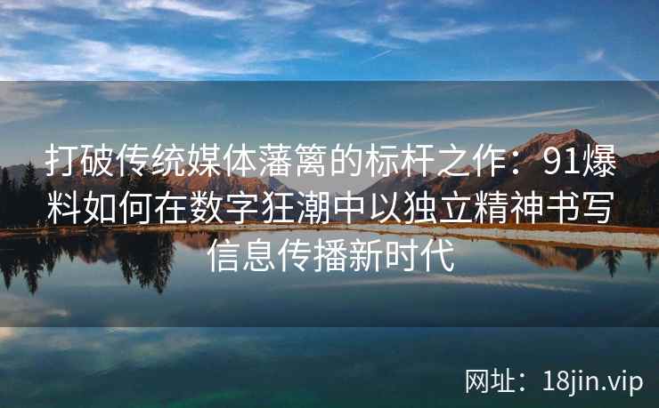 打破传统媒体藩篱的标杆之作：91爆料如何在数字狂潮中以独立精神书写信息传播新时代