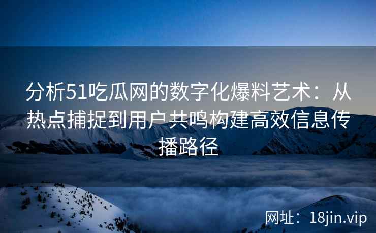 分析51吃瓜网的数字化爆料艺术：从热点捕捉到用户共鸣构建高效信息传播路径