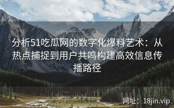 分析51吃瓜网的数字化爆料艺术：从热点捕捉到用户共鸣构建高效信息传播路径