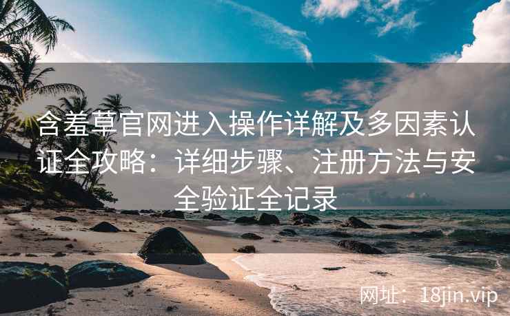 含羞草官网进入操作详解及多因素认证全攻略：详细步骤、注册方法与安全验证全记录