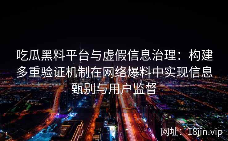 吃瓜黑料平台与虚假信息治理：构建多重验证机制在网络爆料中实现信息甄别与用户监督