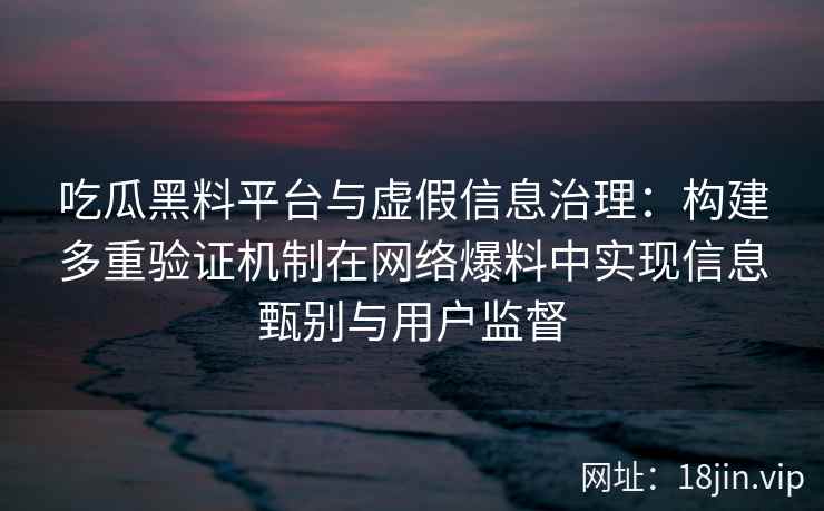 吃瓜黑料平台与虚假信息治理：构建多重验证机制在网络爆料中实现信息甄别与用户监督