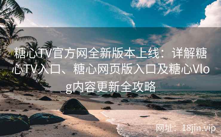 糖心TV官方网全新版本上线：详解糖心TV入口、糖心网页版入口及糖心Vlog内容更新全攻略