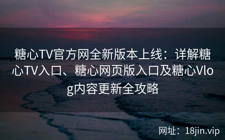糖心TV官方网全新版本上线：详解糖心TV入口、糖心网页版入口及糖心Vlog内容更新全攻略