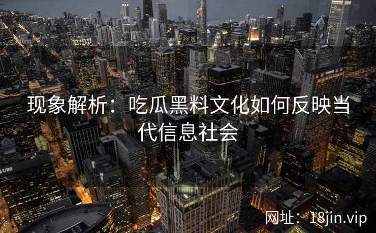 现象解析：吃瓜黑料文化如何反映当代信息社会