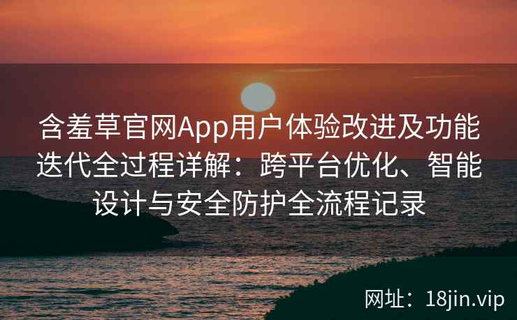 含羞草官网App用户体验改进及功能迭代全过程详解：跨平台优化、智能设计与安全防护全流程记录
