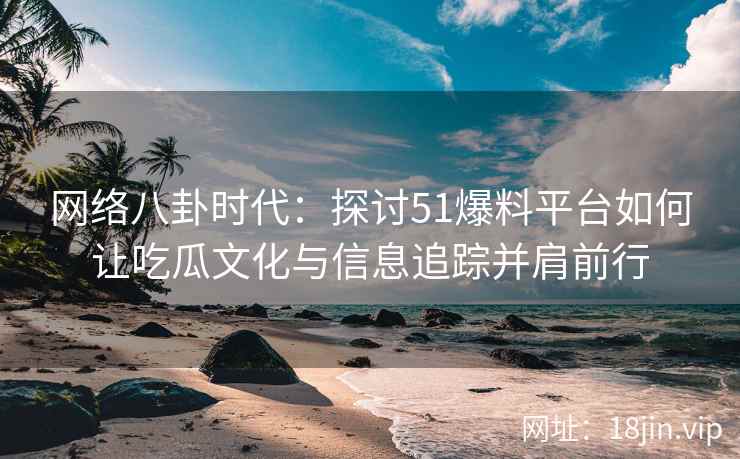 网络八卦时代：探讨51爆料平台如何让吃瓜文化与信息追踪并肩前行