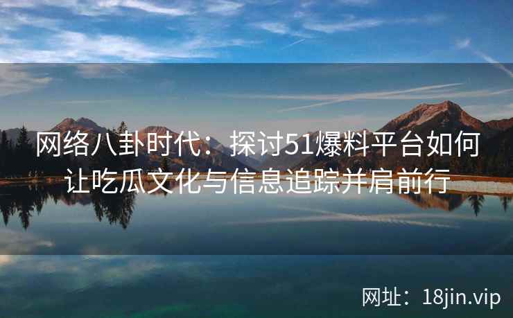 网络八卦时代：探讨51爆料平台如何让吃瓜文化与信息追踪并肩前行