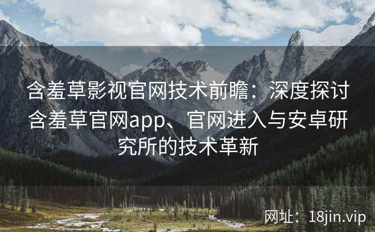 含羞草影视官网技术前瞻：深度探讨含羞草官网app、官网进入与安卓研究所的技术革新