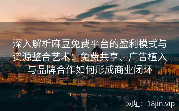 深入解析麻豆免费平台的盈利模式与资源整合艺术：免费共享、广告植入与品牌合作如何形成商业闭环