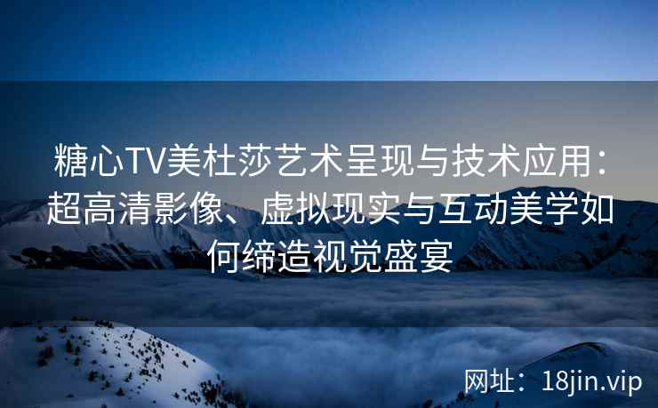 糖心TV美杜莎艺术呈现与技术应用：超高清影像、虚拟现实与互动美学如何缔造视觉盛宴