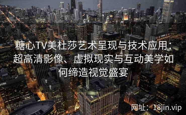 糖心TV美杜莎艺术呈现与技术应用：超高清影像、虚拟现实与互动美学如何缔造视觉盛宴