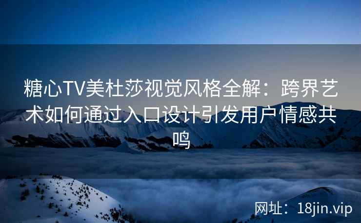糖心TV美杜莎视觉风格全解：跨界艺术如何通过入口设计引发用户情感共鸣