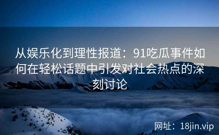 从娱乐化到理性报道：91吃瓜事件如何在轻松话题中引发对社会热点的深刻讨论