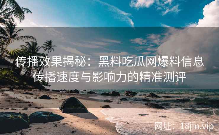传播效果揭秘：黑料吃瓜网爆料信息传播速度与影响力的精准测评